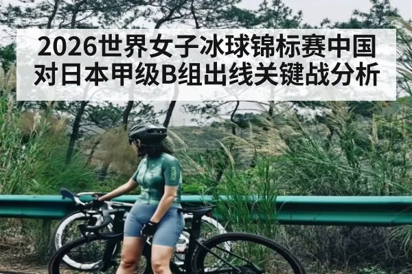 2026世界女子冰球锦标赛中国对日本甲级B组出线关键战分析