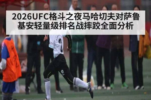 2026UFC格斗之夜马哈切夫对萨鲁基安轻量级排名战摔跤全面分析