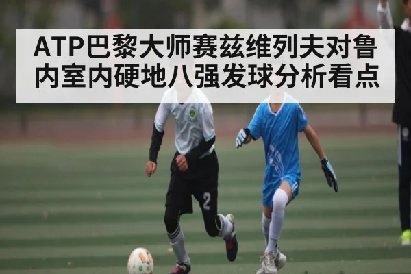 ATP巴黎大师赛兹维列夫对鲁内室内硬地八强发球分析看点